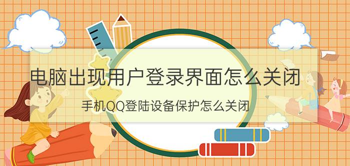 电脑出现用户登录界面怎么关闭 手机QQ登陆设备保护怎么关闭？